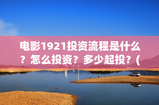电影1921投资流程是什么？怎么投资？多少起投？(电影1921总投资)