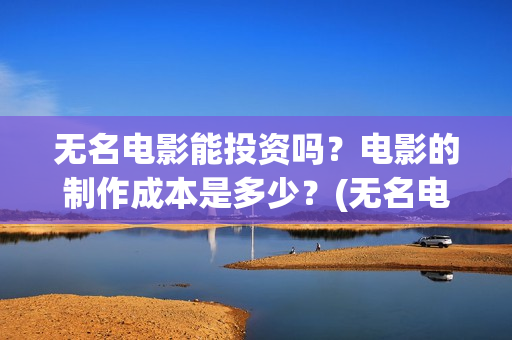 无名电影能投资吗？电影的制作成本是多少？(无名电影什么时候开机)