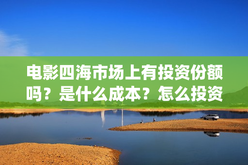 电影四海市场上有投资份额吗？是什么成本？怎么投资能赚钱？(四海剧场)