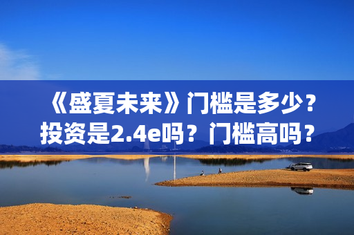 《盛夏未来》门槛是多少？投资是2.4e吗？门槛高吗？(《盛夏未来》上映)