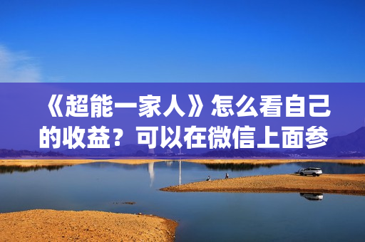 《超能一家人》怎么看自己的收益？可以在微信上面参与吗？真的可以参与吗？(超能一家人 电影)
