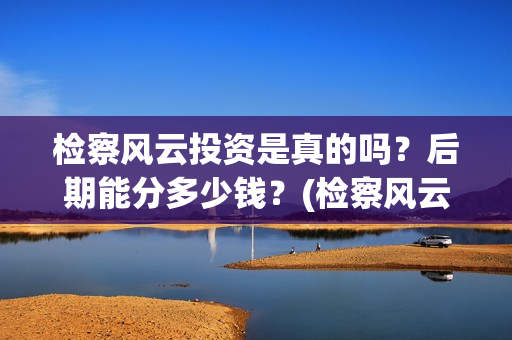 检察风云投资是真的吗？后期能分多少钱？(检察风云投资方)