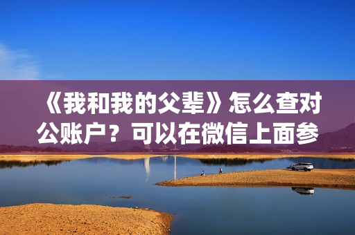 《我和我的父辈》怎么查对公账户？可以在微信上面参与吗？(我和我的父辈演员表)