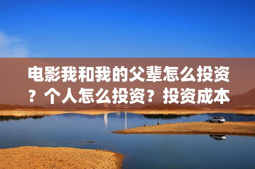 电影我和我的父辈怎么投资？个人怎么投资？投资成本门槛多少？(电影我和我的父辈观后感)