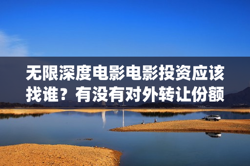 无限深度电影电影投资应该找谁？有没有对外转让份额？(无限深度电影原型)