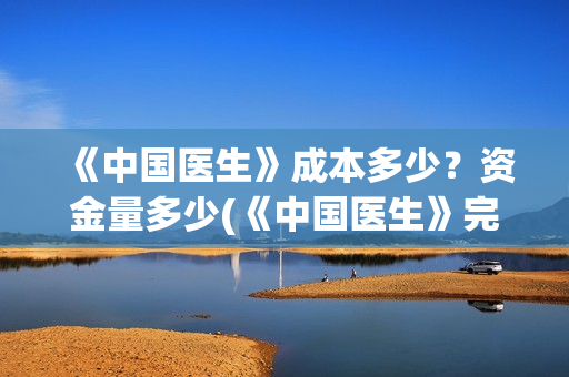 《中国医生》成本多少？资金量多少(《中国医生》完整版)