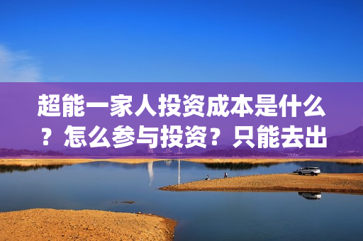 超能一家人投资成本是什么？怎么参与投资？只能去出品方公司签约吗？(超能一家人多少起投)