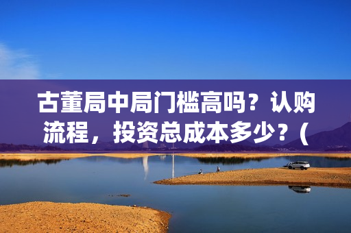 古董局中局门槛高吗？认购流程，投资总成本多少？(古董局中局是啥)