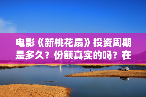 电影《新桃花扇》投资周期是多久？份额真实的吗？在哪投资？(新桃花扇什么时候上映,票房)