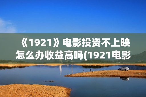 《1921》电影投资不上映怎么办收益高吗(1921电影tc)