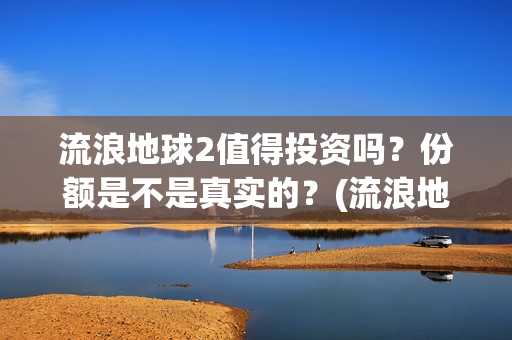 流浪地球2值得投资吗？份额是不是真实的？(流浪地球值得深挖的角色)