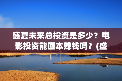 盛夏未来总投资是多少？电影投资能回本赚钱吗？(盛夏未来投入几个亿)