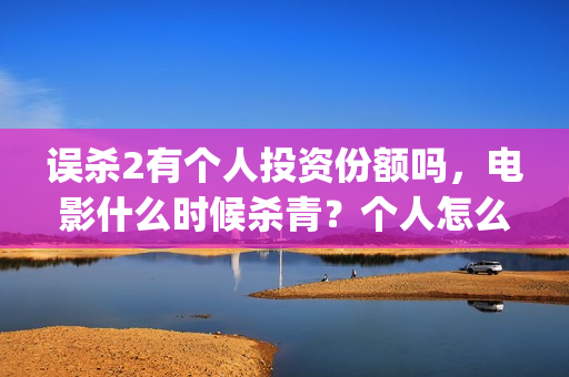 误杀2有个人投资份额吗，电影什么时候杀青？个人怎么投资？(误杀2剧情)