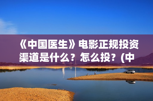 《中国医生》电影正规投资渠道是什么？怎么投？(中国医生电影观后感)