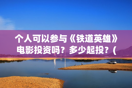 个人可以参与《铁道英雄》电影投资吗？多少起投？(个人能否)
