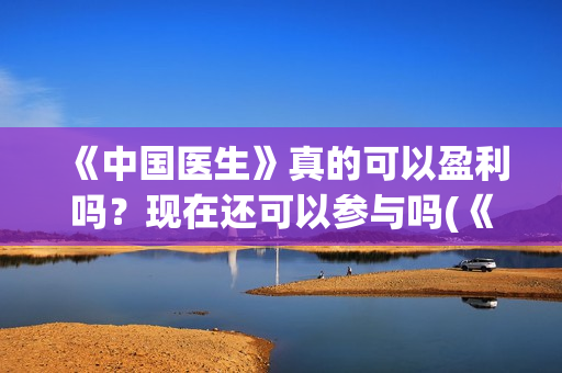 《中国医生》真的可以盈利吗？现在还可以参与吗(《中国医生》首映)