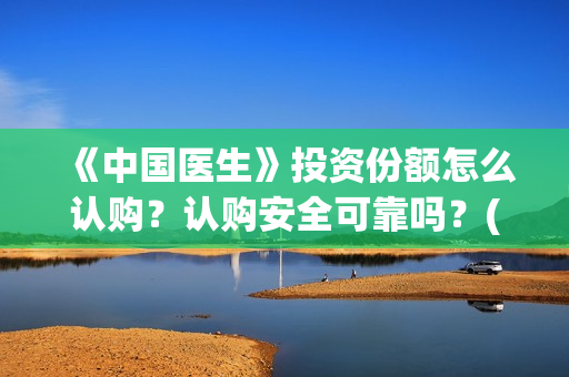 《中国医生》投资份额怎么认购？认购安全可靠吗？(《中国医生》怎么样)