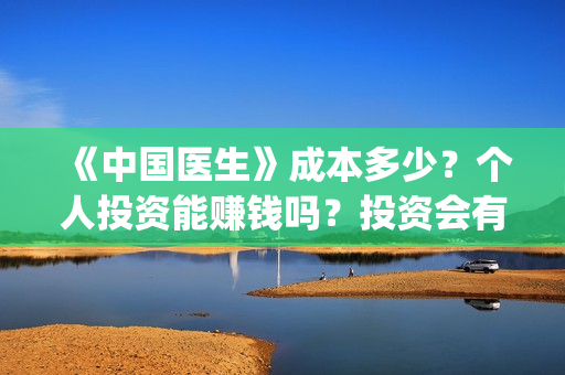 《中国医生》成本多少？个人投资能赚钱吗？投资会有收益吗？(《中国医生》口碑)