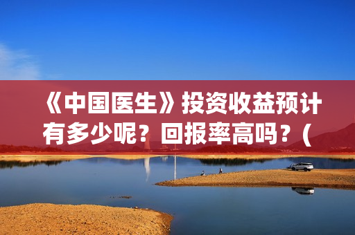 《中国医生》投资收益预计有多少呢？回报率高吗？(中国医生2021首映网)