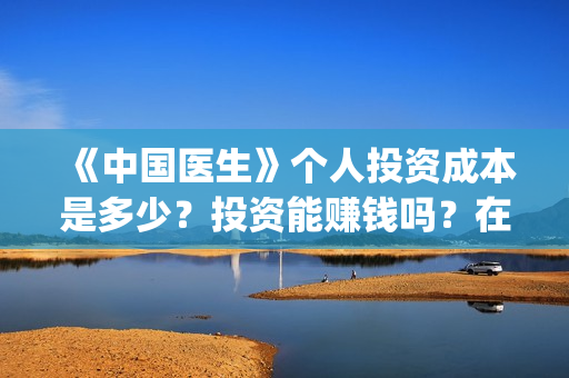 《中国医生》个人投资成本是多少？投资能赚钱吗？在哪投资？(《中国医生》口碑)