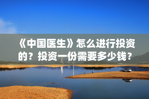 《中国医生》怎么进行投资的？投资一份需要多少钱？(《中国医生》完整版)