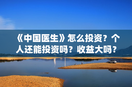 《中国医生》怎么投资？个人还能投资吗？收益大吗？(《中国医生》怎么样)