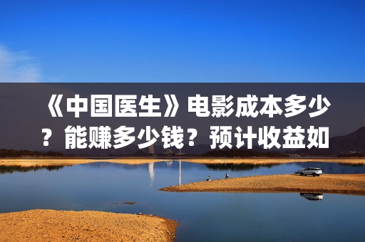 《中国医生》电影成本多少？能赚多少钱？预计收益如何？(中国医生电影演员表)