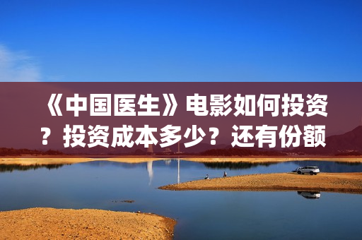 《中国医生》电影如何投资？投资成本多少？还有份额吗？(中国医生电影免费观看)