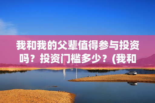 我和我的父辈值得参与投资吗？投资门槛多少？(我和我的父辈什么)