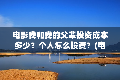 电影我和我的父辈投资成本多少？个人怎么投资？(电影我和我的父辈主题曲《如愿》王菲)