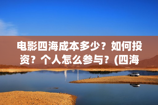 电影四海成本多少？如何投资？个人怎么参与？(四海电影出品公司是哪一家)
