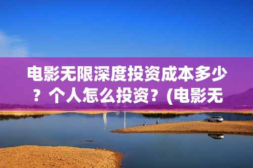 电影无限深度投资成本多少？个人怎么投资？(电影无限深度投资)