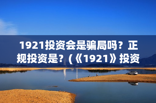 1921投资会是骗局吗？正规投资是？(《1921》投资成本)