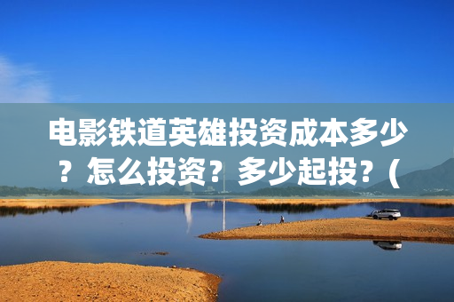 电影铁道英雄投资成本多少？怎么投资？多少起投？(《铁道英雄》预告)