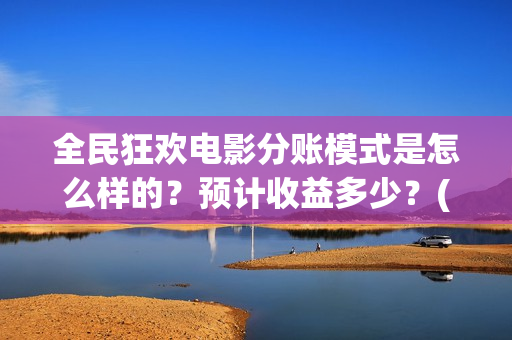 全民狂欢电影分账模式是怎么样的？预计收益多少？(全民狂欢影业有限公司)