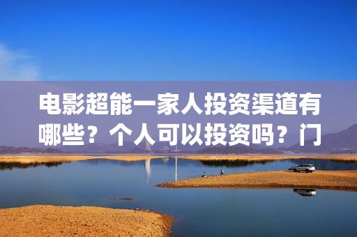 电影超能一家人投资渠道有哪些？个人可以投资吗？门槛多少？(电影超能一家人演员表)