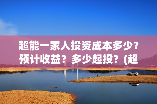 超能一家人投资成本多少？预计收益？多少起投？(超能一家人出品公司)