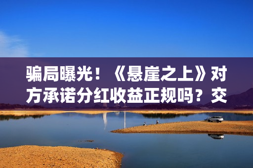 骗局曝光！《悬崖之上》对方承诺分红收益正规吗？交钱进去被骗怎么办？(悬案中悬的意思)