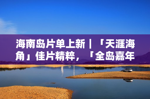海南岛片单上新｜「天涯海角」佳片精粹，「全岛嘉年华」影迷狂欢！