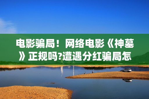 电影骗局!网络电影《神墓》正规吗?遭遇分红骗局怎么办?(网络电影套路) 电影骗局!网络电影《神墓》正规吗?遭遇分红骗局怎么办?(网络电影套路)