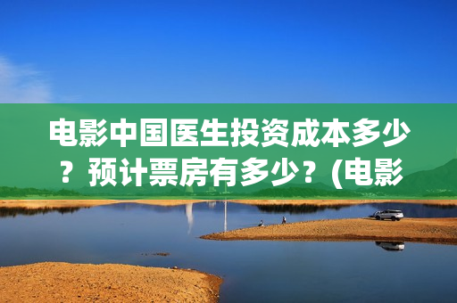 电影中国医生投资成本多少？预计票房有多少？(电影中国医生遭投诉)
