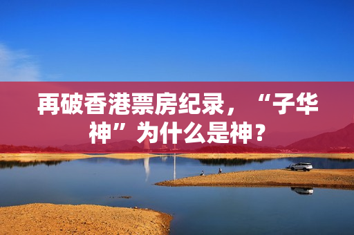 再破香港票房纪录，“子华神”为什么是神？