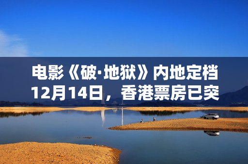 电影《破·地狱》内地定档12月14日，香港票房已突破1亿港元