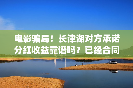电影骗局！长津湖对方承诺分红收益靠谱吗？已经合同认购可以追回吗？(长津湖电影份额假份额)
