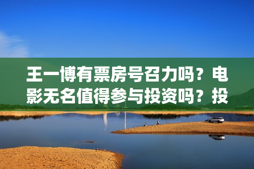 王一博有票房号召力吗？电影无名值得参与投资吗？投资优势是什么？(王一博票房号召力)