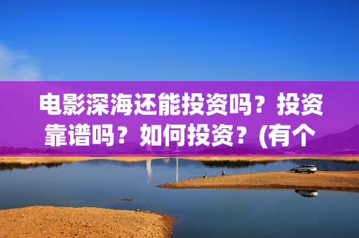 电影深海还能投资吗？投资靠谱吗？如何投资？(有个电影叫深海什么的)