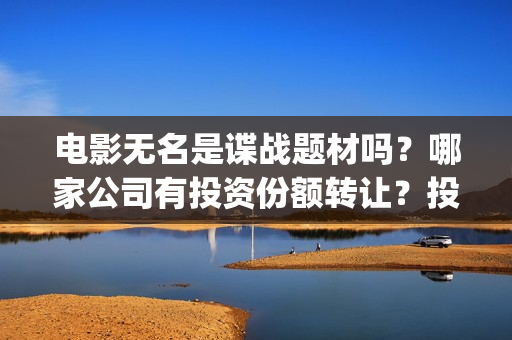 电影无名是谍战题材吗？哪家公司有投资份额转让？投资成本多少？(无名是哪个电影里的)