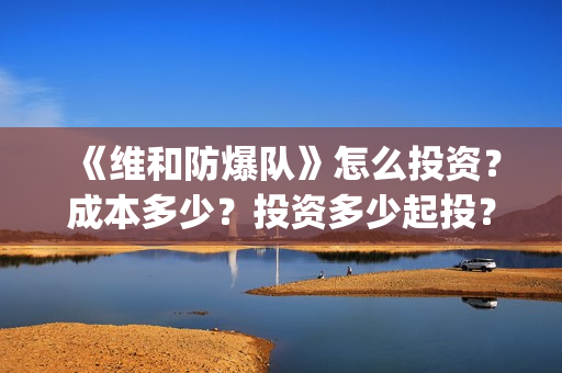 《维和防爆队》怎么投资？成本多少？投资多少起投？(维和防爆队简介)