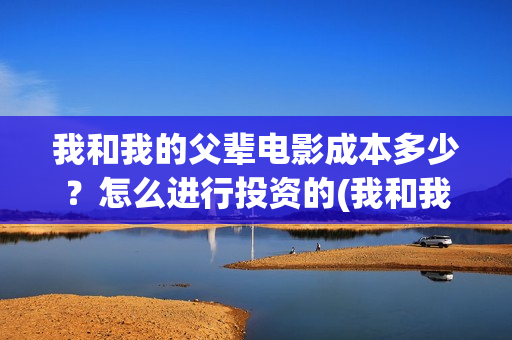 我和我的父辈电影成本多少？怎么进行投资的(我和我的父辈电视剧)