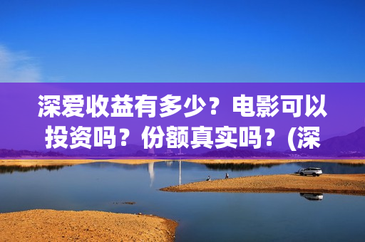 深爱收益有多少？电影可以投资吗？份额真实吗？(深爱厂怎么样)